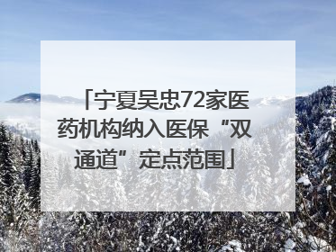 宁夏吴忠72家医药机构纳入医保“双通道”定点范围