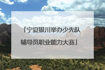 宁夏银川举办少先队辅导员职业能力大赛