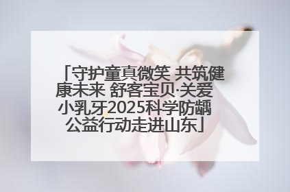 守护童真微笑 共筑健康未来 舒客宝贝·关爱小乳牙2025科学防龋公益行动走进山东