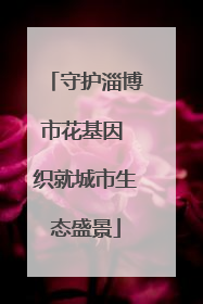 守护淄博市花基因 织就城市生态盛景
