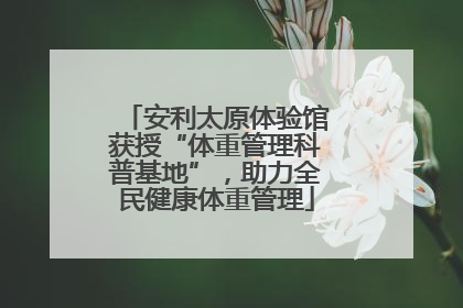 安利太原体验馆获授“体重管理科普基地”，助力全民健康体重管理