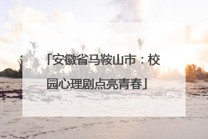 安徽省马鞍山市：校园心理剧点亮青春