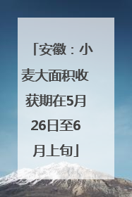 安徽：小麦大面积收获期在5月26日至6月上旬