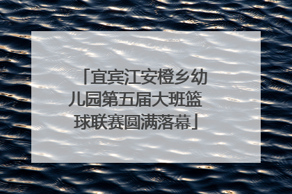 宜宾江安橙乡幼儿园第五届大班篮球联赛圆满落幕