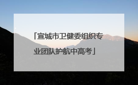 宣城市卫健委组织专业团队护航中高考