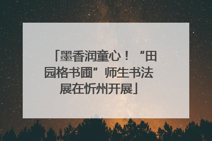 墨香润童心！“田园格书圃”师生书法展在忻州开展