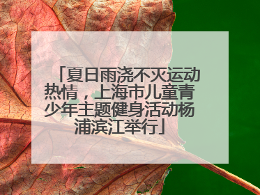 夏日雨浇不灭运动热情，上海市儿童青少年主题健身活动杨浦滨江举行