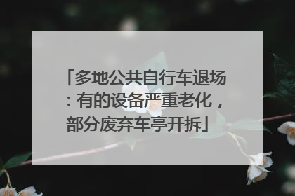 多地公共自行车退场：有的设备严重老化，部分废弃车亭开拆