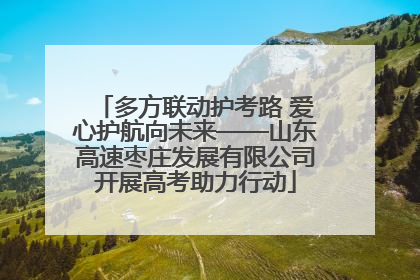 多方联动护考路 爱心护航向未来——山东高速枣庄发展有限公司开展高考助力行动