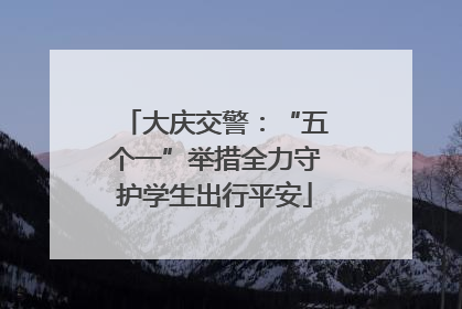 大庆交警：“五个一”举措全力守护学生出行平安