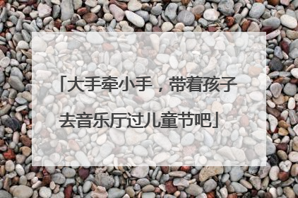 大手牵小手，带着孩子去音乐厅过儿童节吧