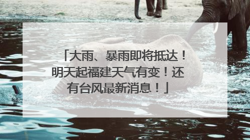 大雨、暴雨即将抵达！明天起福建天气有变！还有台风最新消息！