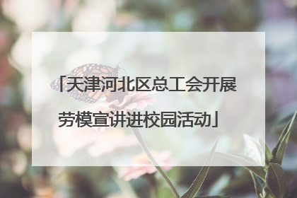 天津河北区总工会开展劳模宣讲进校园活动