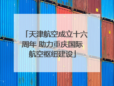 天津航空成立十六周年 助力重庆国际航空枢纽建设