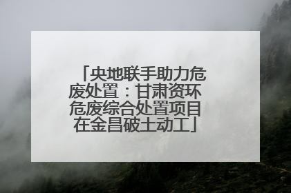 央地联手助力危废处置：甘肃资环危废综合处置项目在金昌破土动工