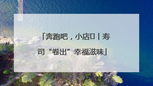 奔跑吧，小店㊼丨寿司“卷出”幸福滋味
