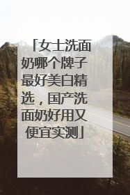 女士洗面奶哪个牌子最好美白精选，国产洗面奶好用又便宜实测
