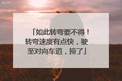 如此转弯要不得！转弯速度有点快，驶至对向车道，撞了