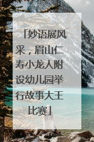 妙语展风采，眉山仁寿小龙人附设幼儿园举行故事大王比赛