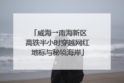 威海→南海新区 高铁半小时穿越网红地标与秘境海岸