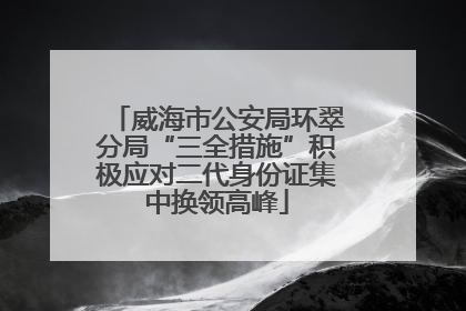 威海市公安局环翠分局“三全措施”积极应对二代身份证集中换领高峰