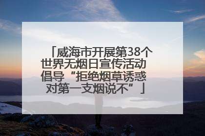 威海市开展第38个世界无烟日宣传活动 倡导“拒绝烟草诱惑 对第一支烟说不”