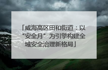威海高区田和街道：以“安全月”为引擎构建全域安全治理新格局