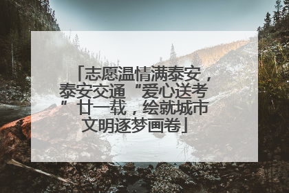 志愿温情满泰安，泰安交通“爱心送考”廿一载，绘就城市文明逐梦画卷