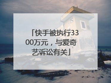 快手被执行3300万元，与爱奇艺诉讼有关