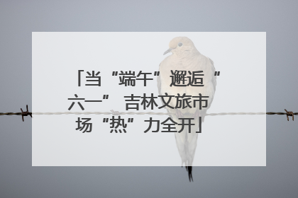 当“端午”邂逅“六一” 吉林文旅市场“热”力全开