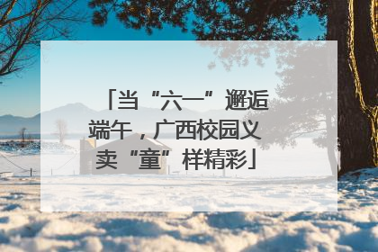 当“六一”邂逅端午，广西校园义卖“童”样精彩