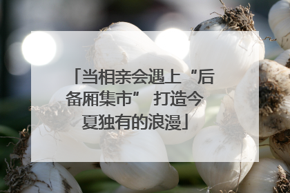 当相亲会遇上“后备厢集市” 打造今夏独有的浪漫