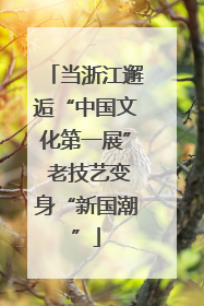 当浙江邂逅“中国文化第一展” 老技艺变身“新国潮”