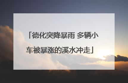 德化突降暴雨 多辆小车被暴涨的溪水冲走