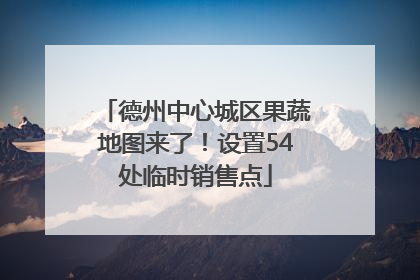 德州中心城区果蔬地图来了！设置54处临时销售点