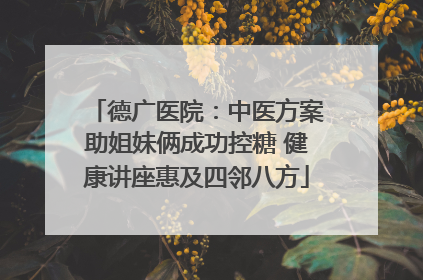 德广医院：中医方案助姐妹俩成功控糖 健康讲座惠及四邻八方