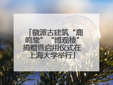 徽派古建筑“鹿鸣堂”“博观楼”捐赠暨启用仪式在上海大学举行
