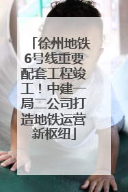 徐州地铁6号线重要配套工程竣工！中建一局二公司打造地铁运营新枢纽