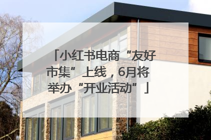 小红书电商“友好市集”上线，6月将举办“开业活动”