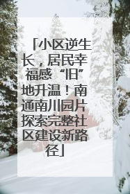 小区逆生长，居民幸福感“旧”地升温！南通南川园片探索完整社区建设新路径