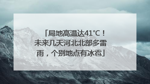 局地高温达41℃！未来几天河北北部多雷雨，个别地点有冰雹