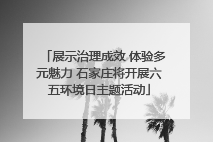 展示治理成效 体验多元魅力 石家庄将开展六五环境日主题活动
