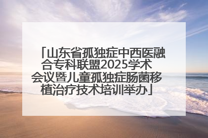 山东省孤独症中西医融合专科联盟2025学术会议暨儿童孤独症肠菌移植治疗技术培训举办