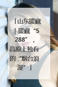 山东援藏｜援藏“5288”，高原上独有的“烟台浪漫”