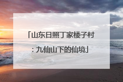 山东日照丁家楼子村：九仙山下的仙境