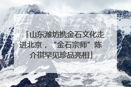 山东潍坊携金石文化走进北京，“金石宗师”陈介祺罕见珍品亮相