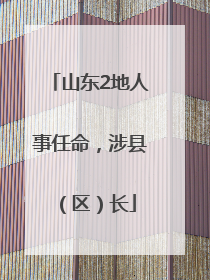山东2地人事任命，涉县（区）长