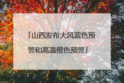 山西发布大风蓝色预警和高温橙色预警