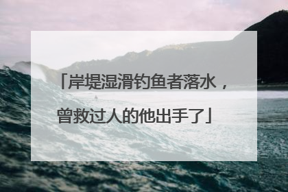 岸堤湿滑钓鱼者落水，曾救过人的他出手了