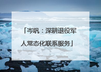 岑巩：深耕退役军人常态化联系服务